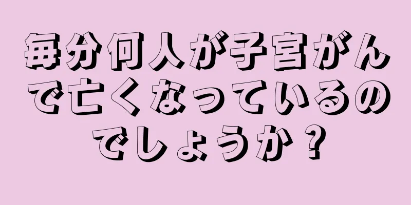 毎分何人が子宮がんで亡くなっているのでしょうか？