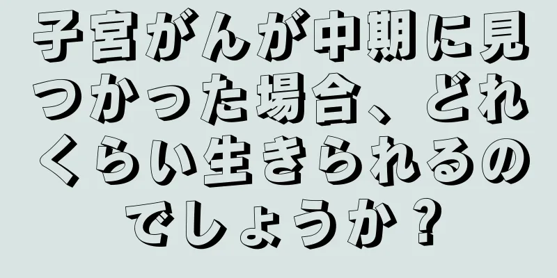 子宮がんが中期に見つかった場合、どれくらい生きられるのでしょうか？