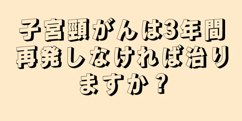 子宮頸がんは3年間再発しなければ治りますか？