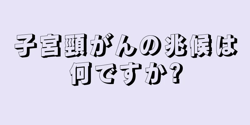 子宮頸がんの兆候は何ですか?