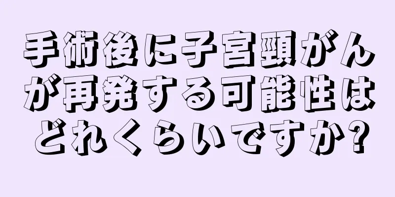 手術後に子宮頸がんが再発する可能性はどれくらいですか?