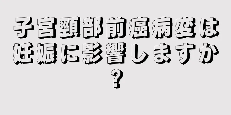 子宮頸部前癌病変は妊娠に影響しますか?