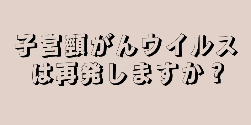 子宮頸がんウイルスは再発しますか？