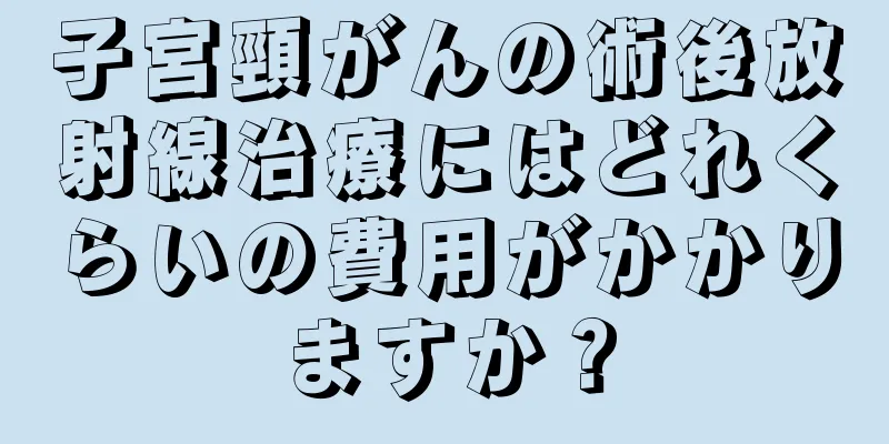 子宮頸がんの術後放射線治療にはどれくらいの費用がかかりますか？