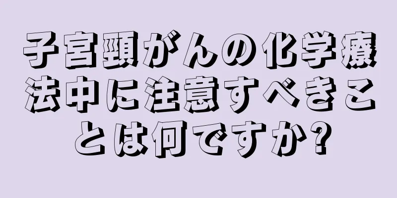 子宮頸がんの化学療法中に注意すべきことは何ですか?
