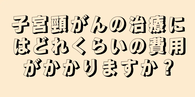 子宮頸がんの治療にはどれくらいの費用がかかりますか？