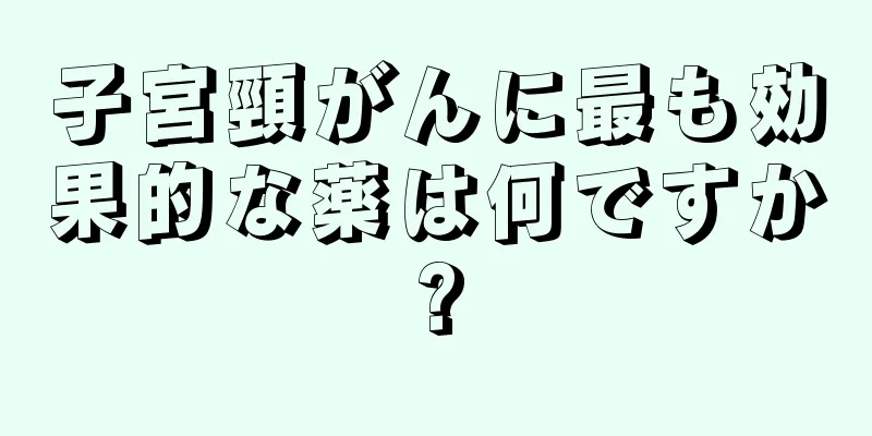 子宮頸がんに最も効果的な薬は何ですか?