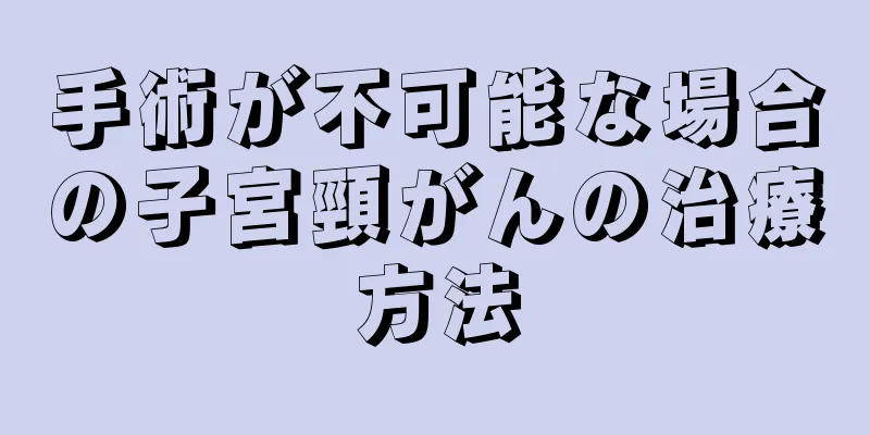 手術が不可能な場合の子宮頸がんの治療方法