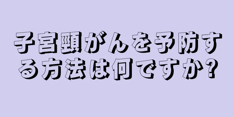子宮頸がんを予防する方法は何ですか?