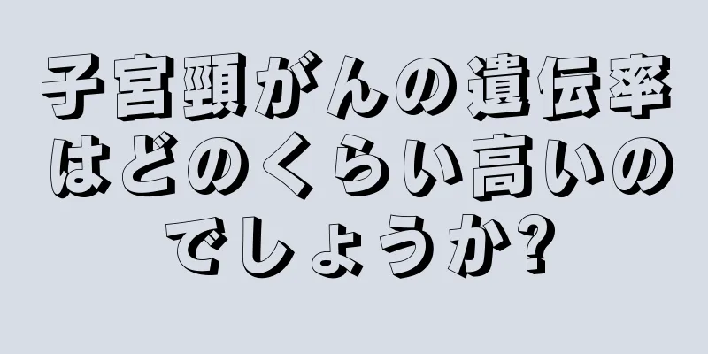 子宮頸がんの遺伝率はどのくらい高いのでしょうか?