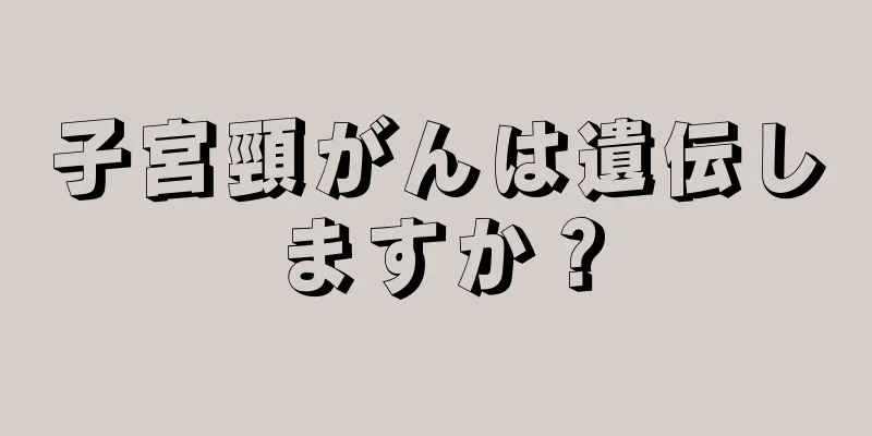 子宮頸がんは遺伝しますか？