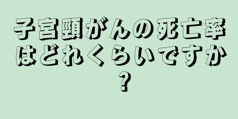 子宮頸がんの死亡率はどれくらいですか？