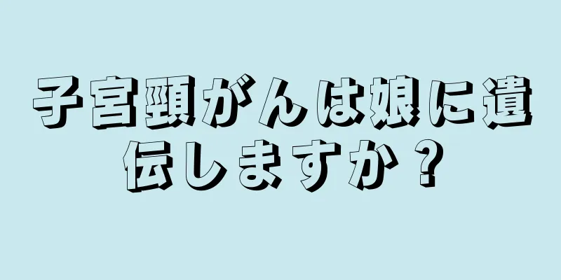 子宮頸がんは娘に遺伝しますか？