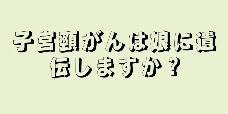 子宮頸がんは娘に遺伝しますか？