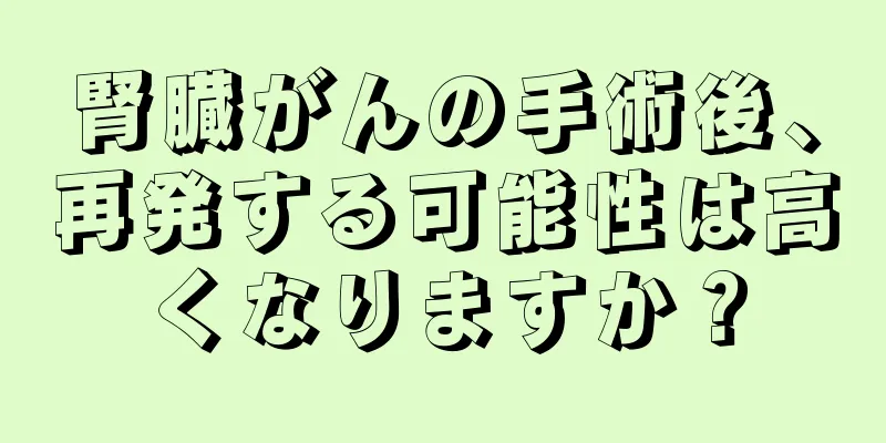 腎臓がんの手術後、再発する可能性は高くなりますか？