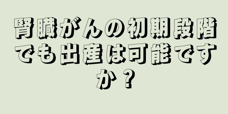 腎臓がんの初期段階でも出産は可能ですか？