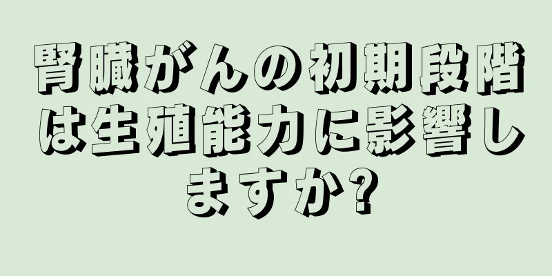 腎臓がんの初期段階は生殖能力に影響しますか?
