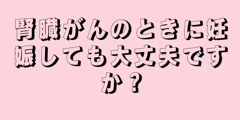 腎臓がんのときに妊娠しても大丈夫ですか？