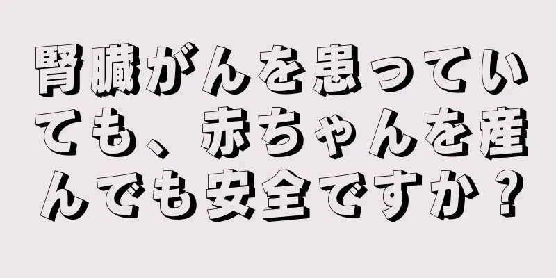 腎臓がんを患っていても、赤ちゃんを産んでも安全ですか？