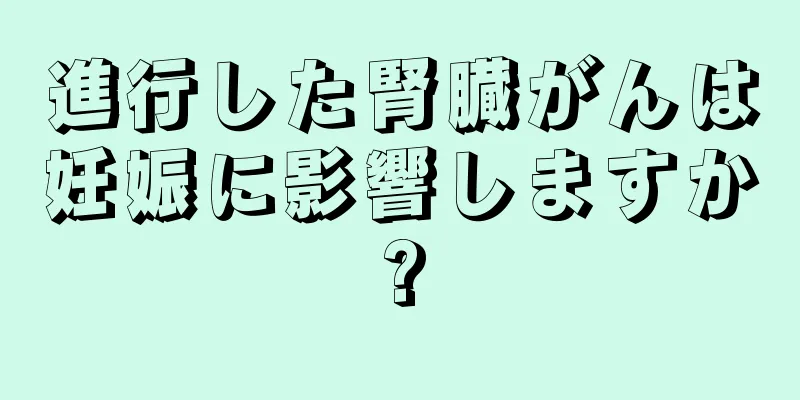 進行した腎臓がんは妊娠に影響しますか?