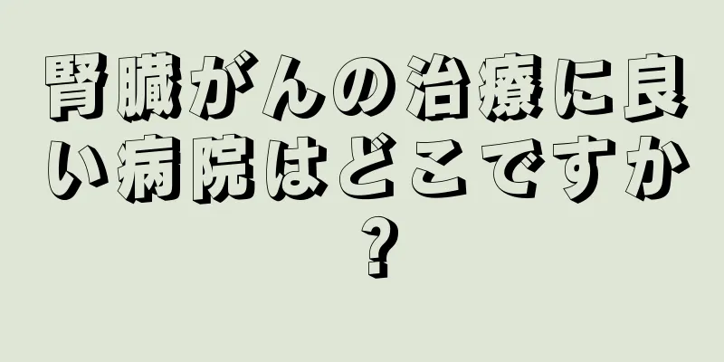 腎臓がんの治療に良い病院はどこですか？