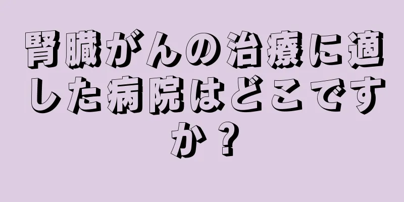 腎臓がんの治療に適した病院はどこですか？