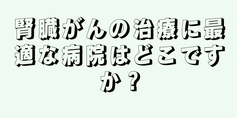 腎臓がんの治療に最適な病院はどこですか？