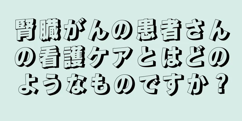 腎臓がんの患者さんの看護ケアとはどのようなものですか？