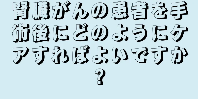 腎臓がんの患者を手術後にどのようにケアすればよいですか?