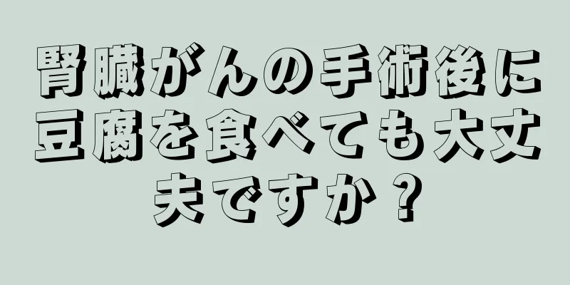 腎臓がんの手術後に豆腐を食べても大丈夫ですか？