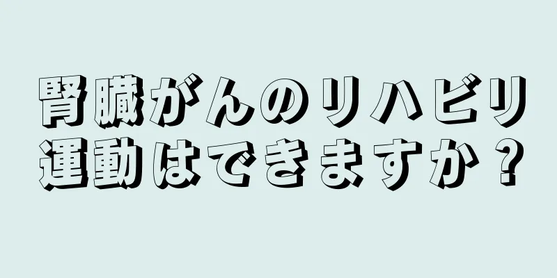 腎臓がんのリハビリ運動はできますか？