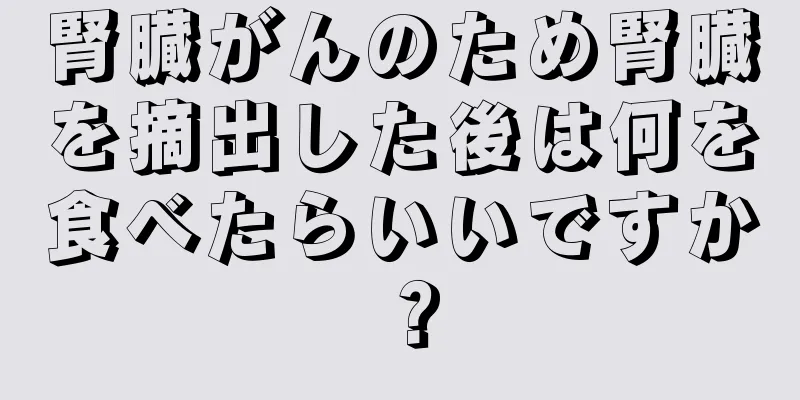 腎臓がんのため腎臓を摘出した後は何を食べたらいいですか？