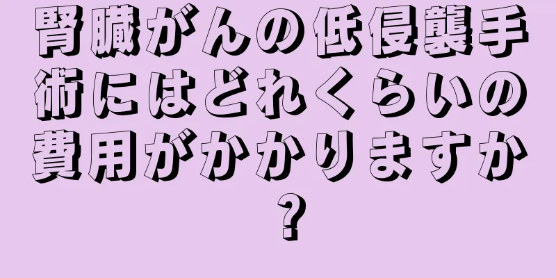腎臓がんの低侵襲手術にはどれくらいの費用がかかりますか？