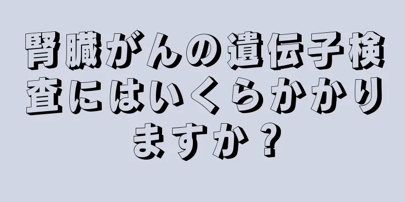 腎臓がんの遺伝子検査にはいくらかかりますか？