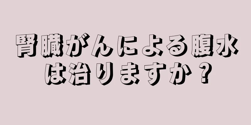 腎臓がんによる腹水は治りますか？