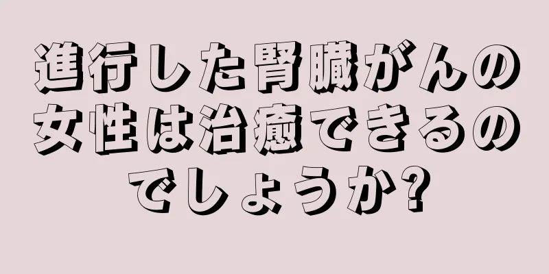 進行した腎臓がんの女性は治癒できるのでしょうか?