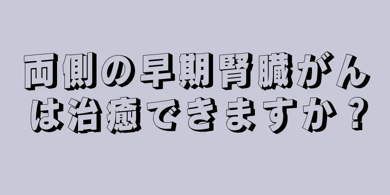 両側の早期腎臓がんは治癒できますか？