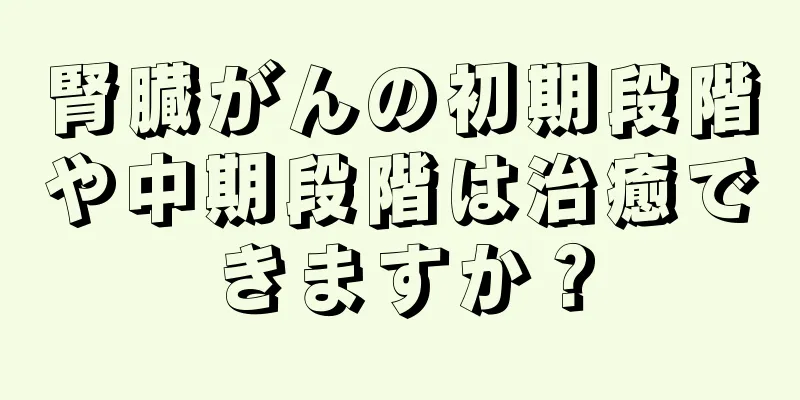 腎臓がんの初期段階や中期段階は治癒できますか？