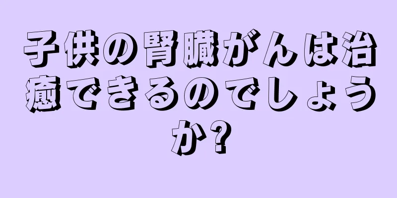 子供の腎臓がんは治癒できるのでしょうか?