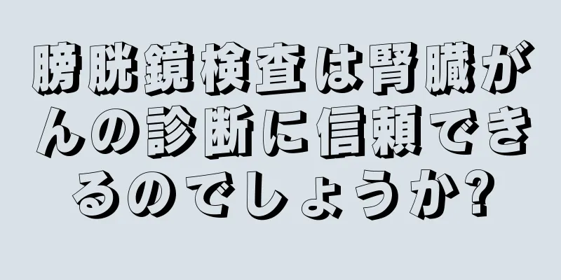 膀胱鏡検査は腎臓がんの診断に信頼できるのでしょうか?