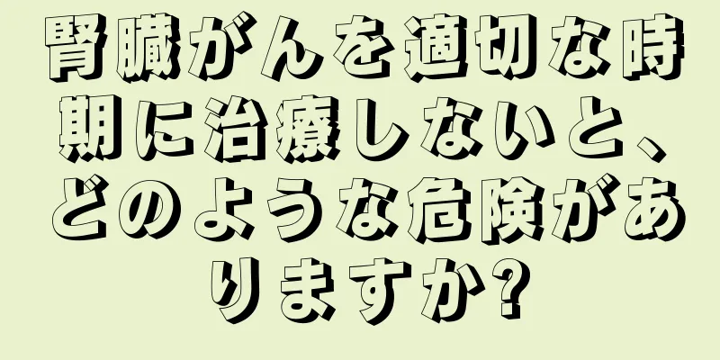 腎臓がんを適切な時期に治療しないと、どのような危険がありますか?