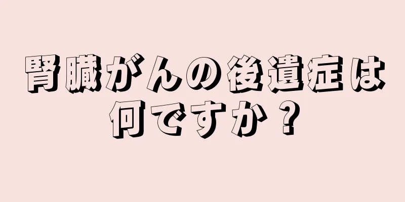 腎臓がんの後遺症は何ですか？
