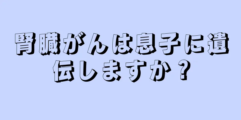 腎臓がんは息子に遺伝しますか？