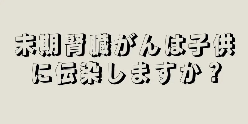 末期腎臓がんは子供に伝染しますか？