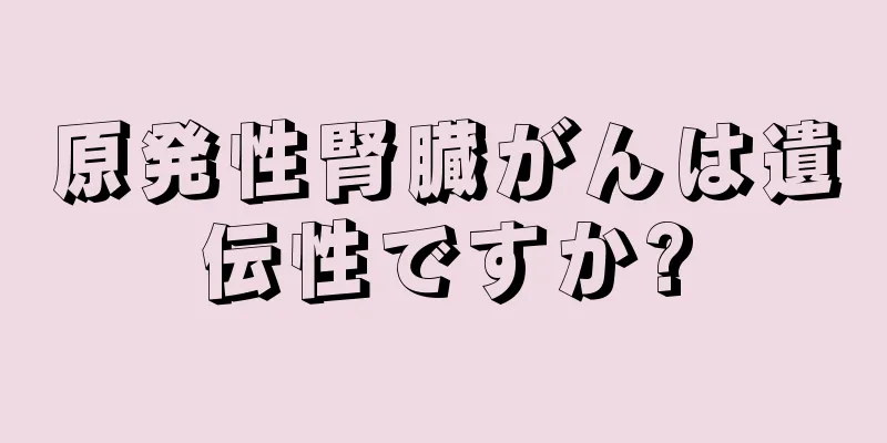 原発性腎臓がんは遺伝性ですか?