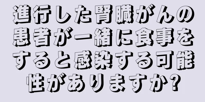 進行した腎臓がんの患者が一緒に食事をすると感染する可能性がありますか?