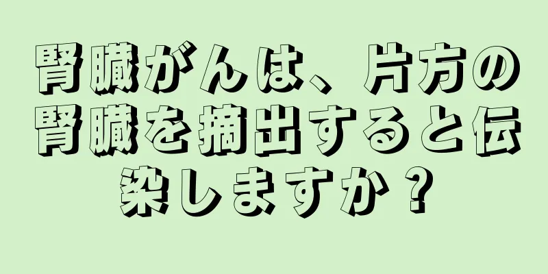 腎臓がんは、片方の腎臓を摘出すると伝染しますか？