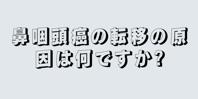 鼻咽頭癌の転移の原因は何ですか?