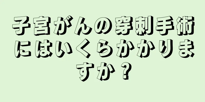 子宮がんの穿刺手術にはいくらかかりますか？