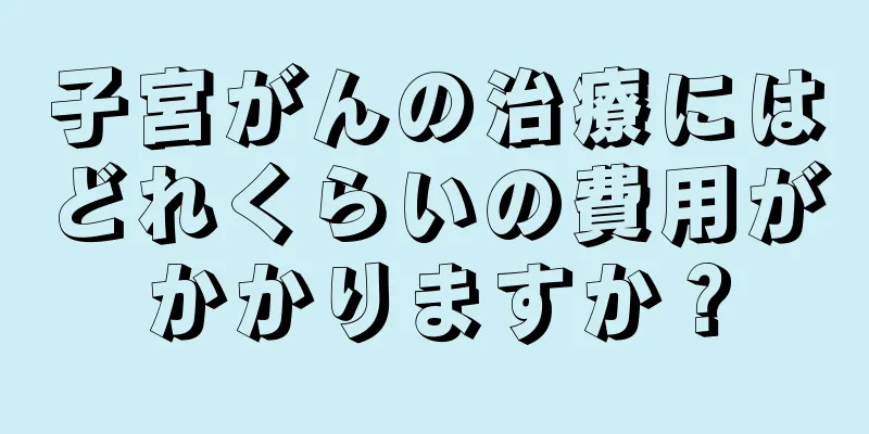 子宮がんの治療にはどれくらいの費用がかかりますか？